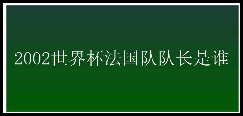 2002世界杯法国队队长是谁