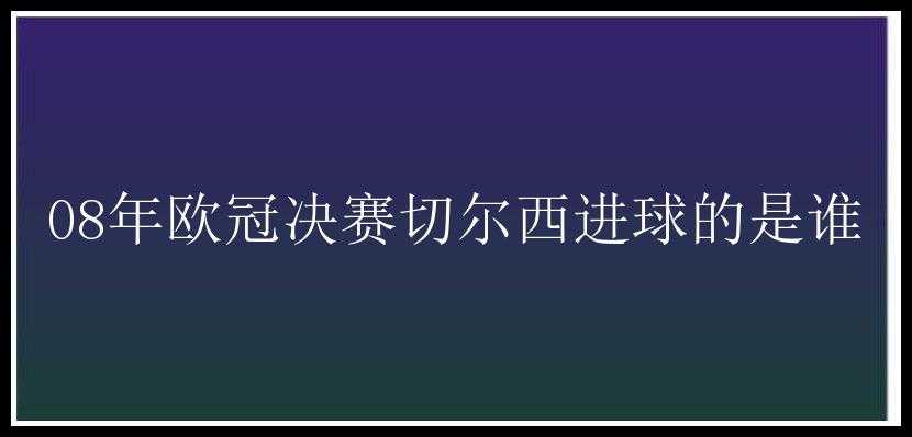 08年欧冠决赛切尔西进球的是谁