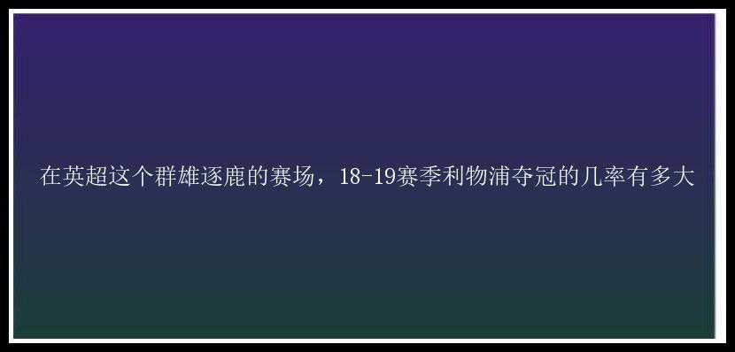 在英超这个群雄逐鹿的赛场，18-19赛季利物浦夺冠的几率有多大