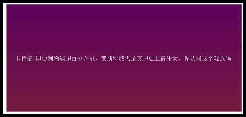 卡拉格:即便利物浦超百分夺冠，莱斯特城仍是英超史上最伟大，你认同这个观点吗