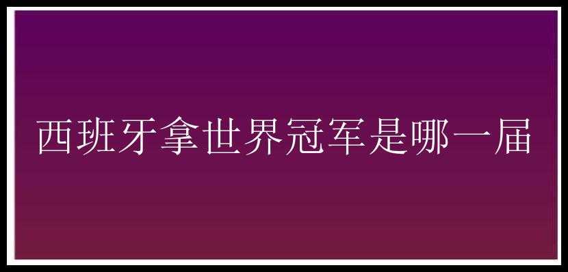 西班牙拿世界冠军是哪一届