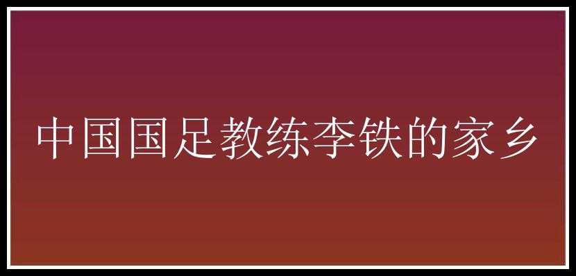 中国国足教练李铁的家乡