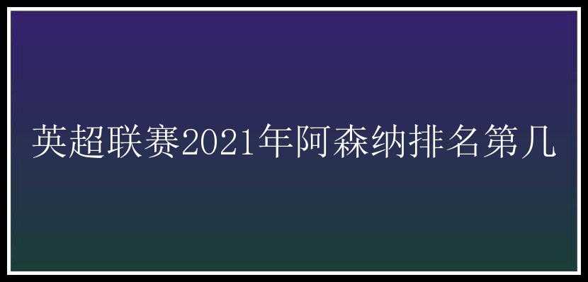 英超联赛2021年阿森纳排名第几