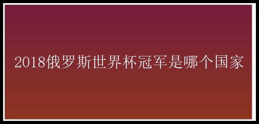 2018俄罗斯世界杯冠军是哪个国家