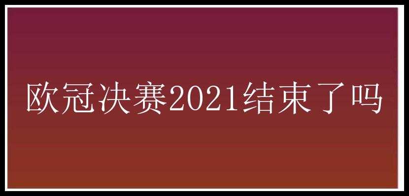 欧冠决赛2021结束了吗