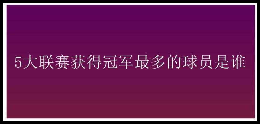 5大联赛获得冠军最多的球员是谁