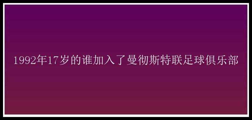 1992年17岁的谁加入了曼彻斯特联足球俱乐部