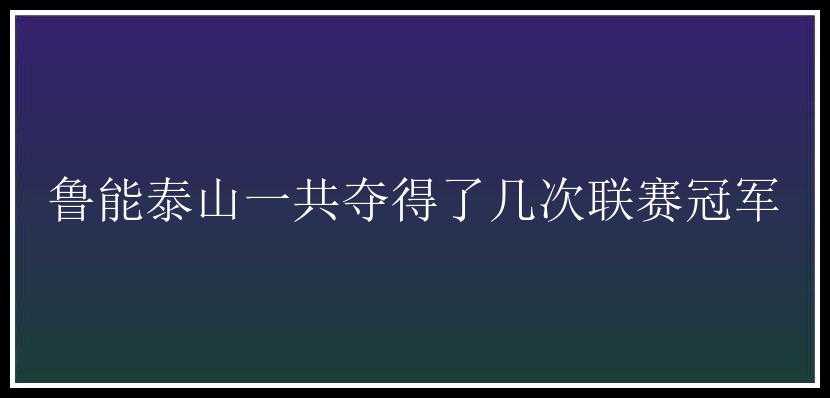 鲁能泰山一共夺得了几次联赛冠军