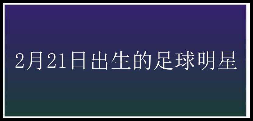 2月21日出生的足球明星