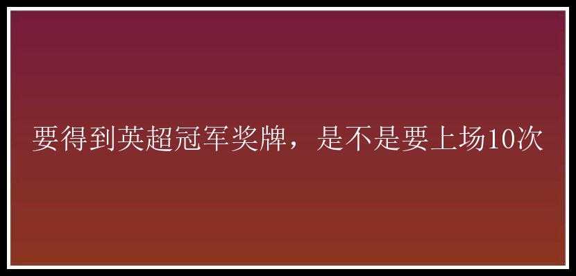 要得到英超冠军奖牌，是不是要上场10次