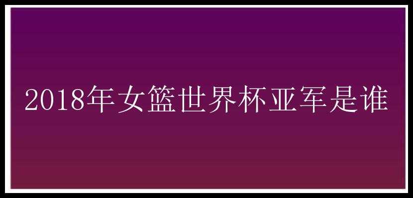 2018年女篮世界杯亚军是谁