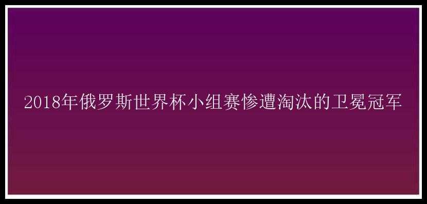 2018年俄罗斯世界杯小组赛惨遭淘汰的卫冕冠军