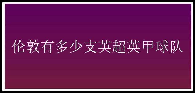 伦敦有多少支英超英甲球队