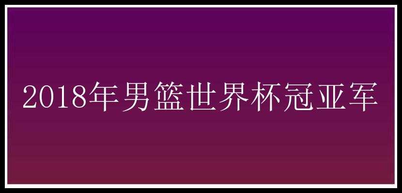 2018年男篮世界杯冠亚军