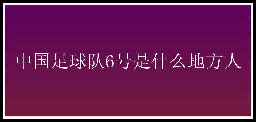 中国足球队6号是什么地方人