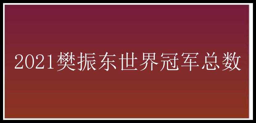 2021樊振东世界冠军总数