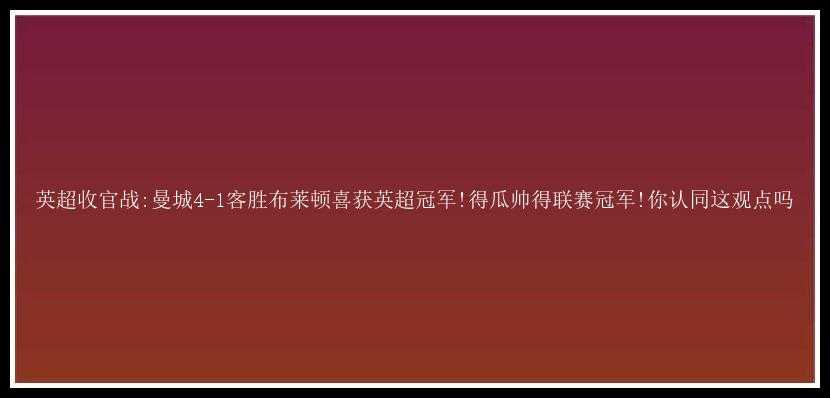 英超收官战:曼城4-1客胜布莱顿喜获英超冠军!得瓜帅得联赛冠军!你认同这观点吗