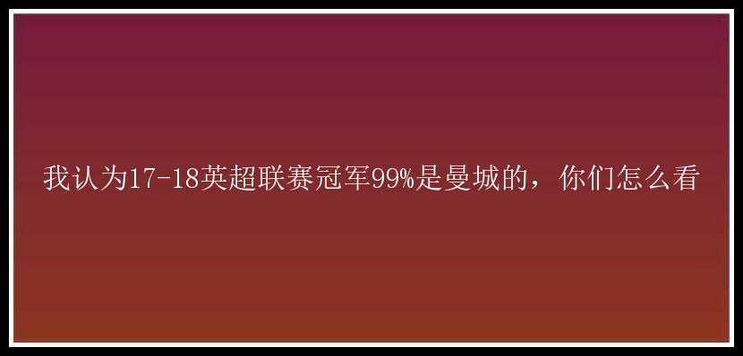 我认为17-18英超联赛冠军99%是曼城的，你们怎么看