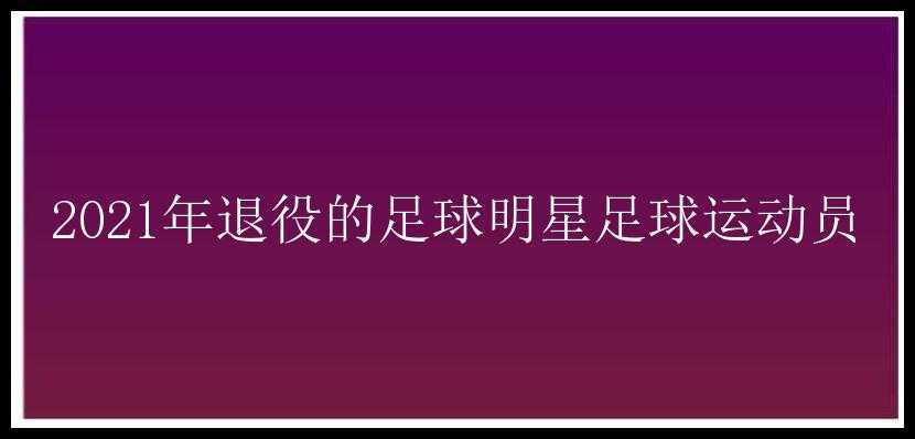 2021年退役的足球明星足球运动员