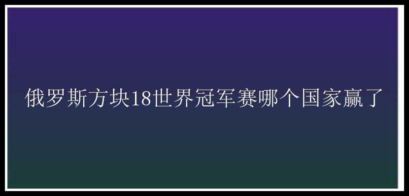 俄罗斯方块18世界冠军赛哪个国家赢了