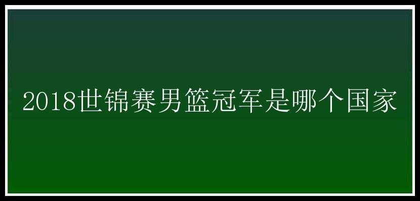 2018世锦赛男篮冠军是哪个国家