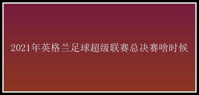 2021年英格兰足球超级联赛总决赛啥时候