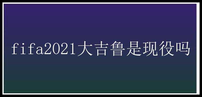 fifa2021大吉鲁是现役吗