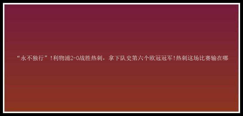 “永不独行”!利物浦2-0战胜热刺，拿下队史第六个欧冠冠军!热刺这场比赛输在哪