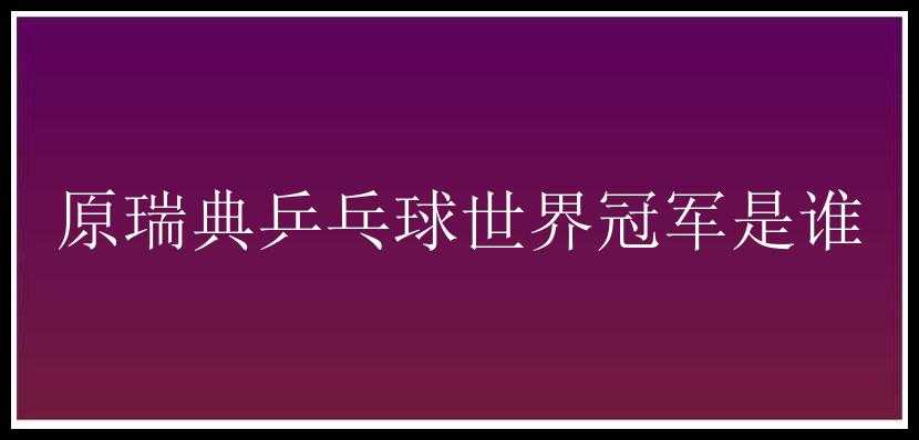 原瑞典乒乓球世界冠军是谁