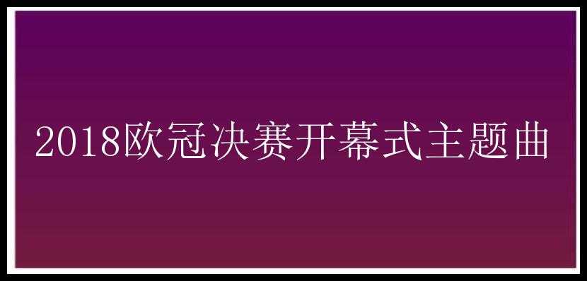 2018欧冠决赛开幕式主题曲