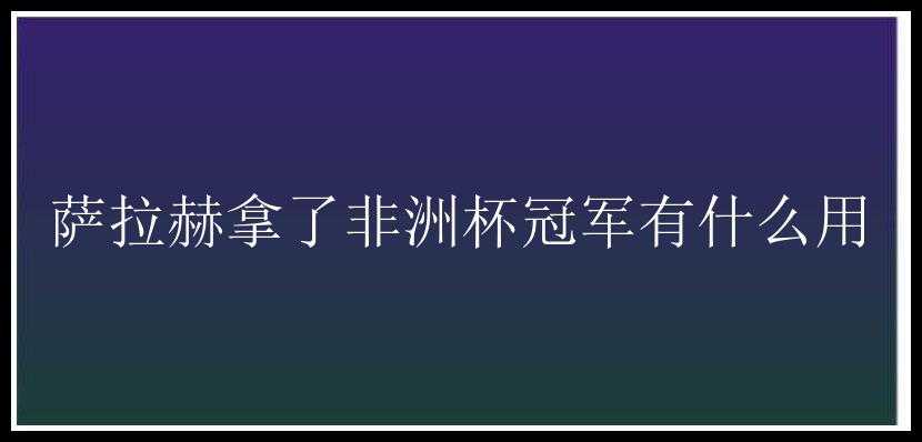 萨拉赫拿了非洲杯冠军有什么用