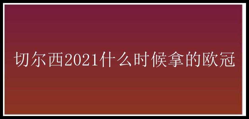 切尔西2021什么时候拿的欧冠