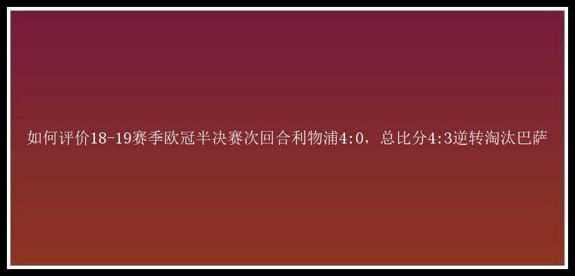 如何评价18-19赛季欧冠半决赛次回合利物浦4:0，总比分4:3逆转淘汰巴萨