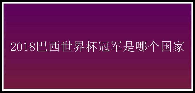 2018巴西世界杯冠军是哪个国家