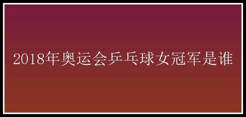 2018年奥运会乒乓球女冠军是谁