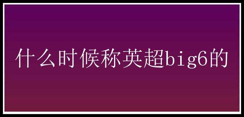 什么时候称英超big6的