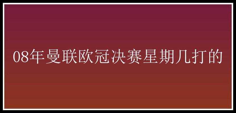 08年曼联欧冠决赛星期几打的