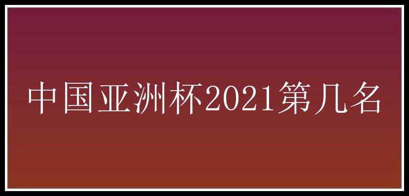 中国亚洲杯2021第几名