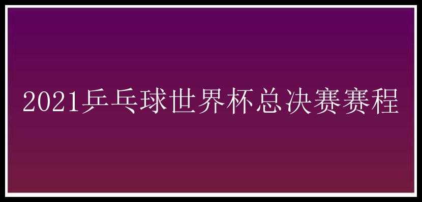 2021乒乓球世界杯总决赛赛程