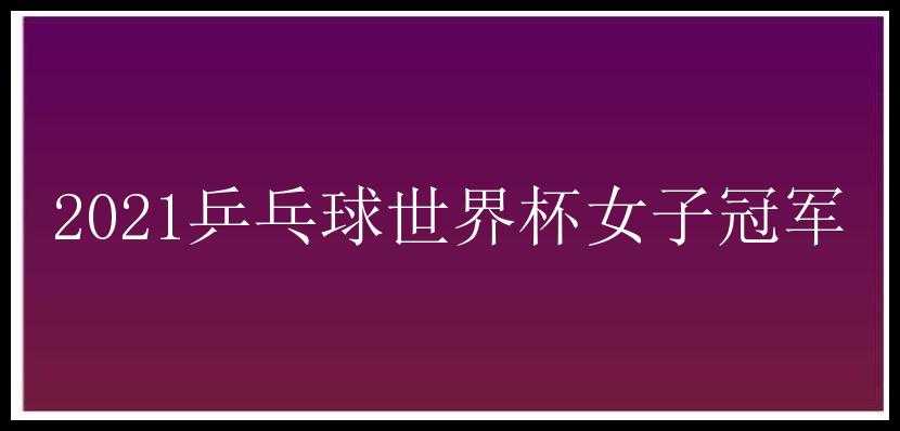 2021乒乓球世界杯女子冠军