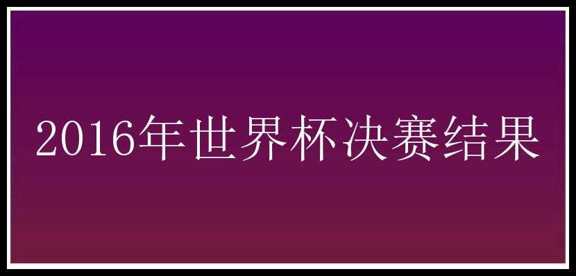 2016年世界杯决赛结果