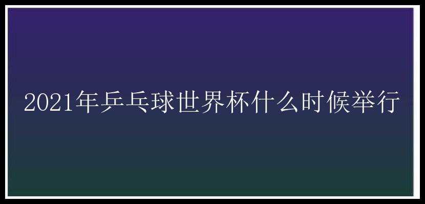 2021年乒乓球世界杯什么时候举行