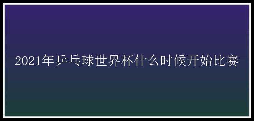 2021年乒乓球世界杯什么时候开始比赛