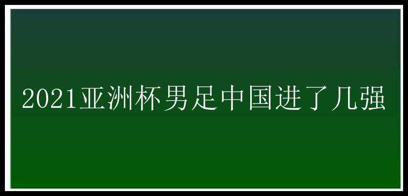 2021亚洲杯男足中国进了几强