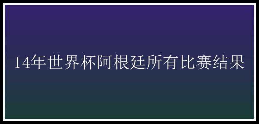 14年世界杯阿根廷所有比赛结果