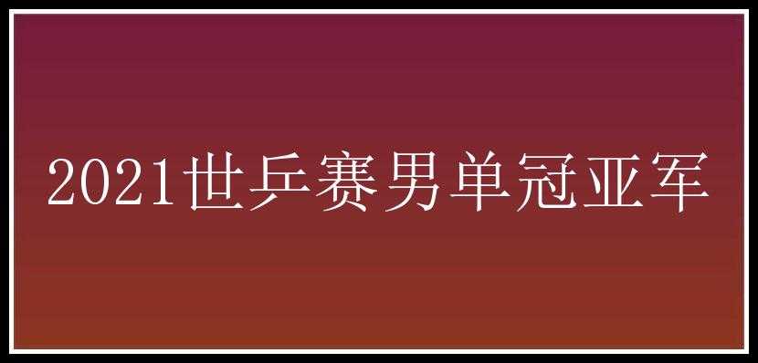 2021世乒赛男单冠亚军