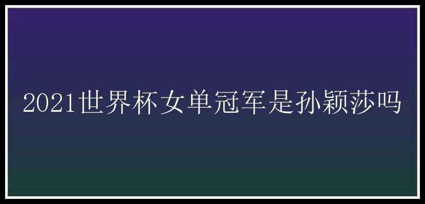 2021世界杯女单冠军是孙颖莎吗