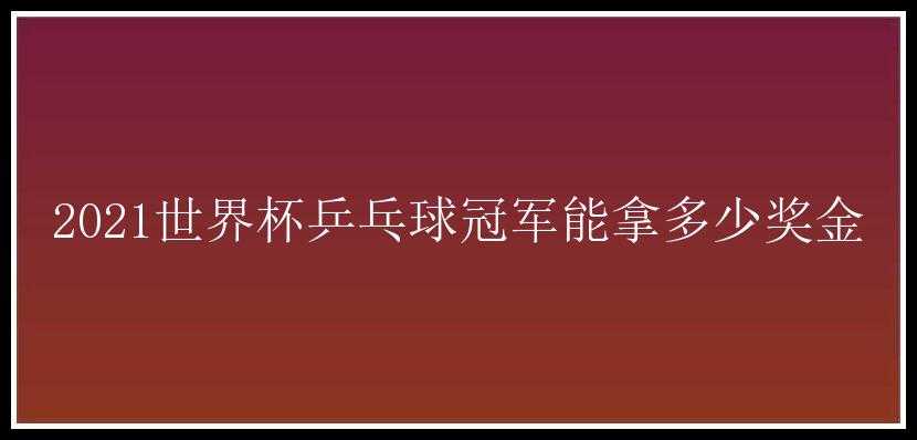 2021世界杯乒乓球冠军能拿多少奖金