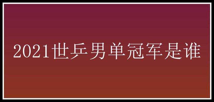 2021世乒男单冠军是谁