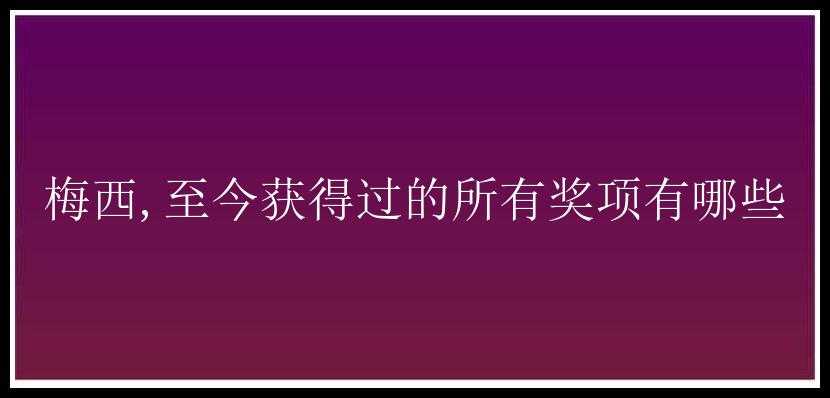 梅西,至今获得过的所有奖项有哪些